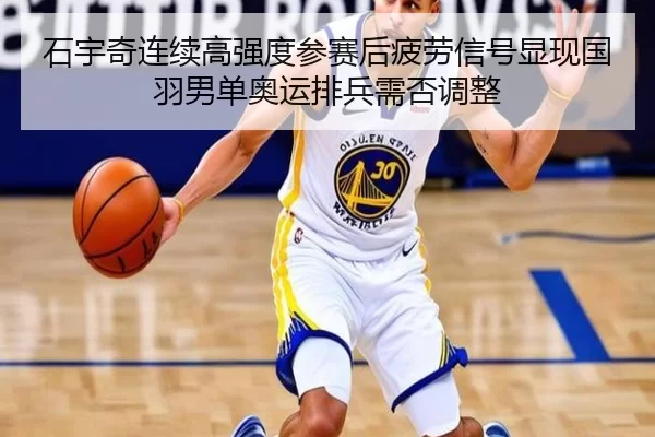 石宇奇连续高强度参赛后疲劳信号显现国羽男单奥运排兵需否调整