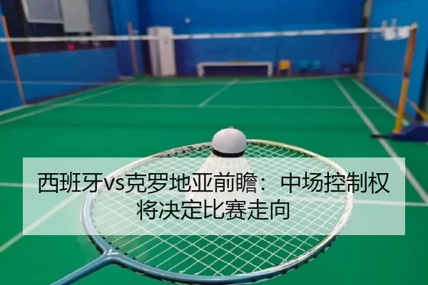 西班牙vs克罗地亚前瞻：中场控制权将决定比赛走向