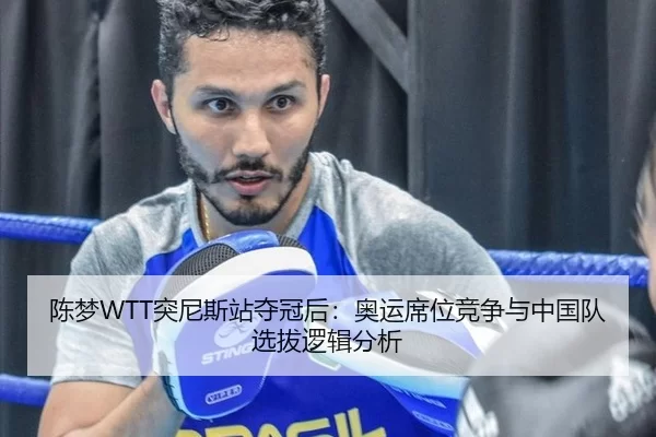 陈梦WTT突尼斯站夺冠后：奥运席位竞争与中国队选拔逻辑分析