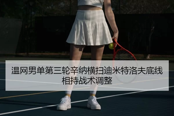 温网男单第三轮辛纳横扫迪米特洛夫底线相持战术调整