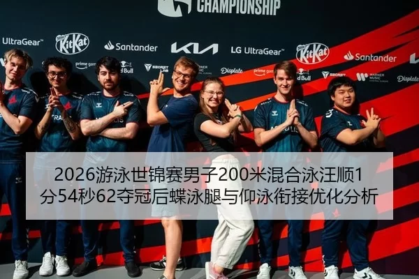 2026游泳世锦赛男子200米混合泳汪顺1分54秒62夺冠后蝶泳腿与仰泳衔接优化分析