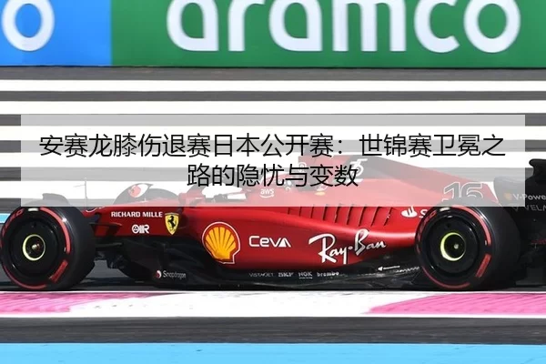 安赛龙膝伤退赛日本公开赛：世锦赛卫冕之路的隐忧与变数
